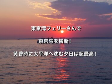 東京湾フェリーさんで東京湾を横断！黄昏時に太平洋へ沈む夕日は超最高！